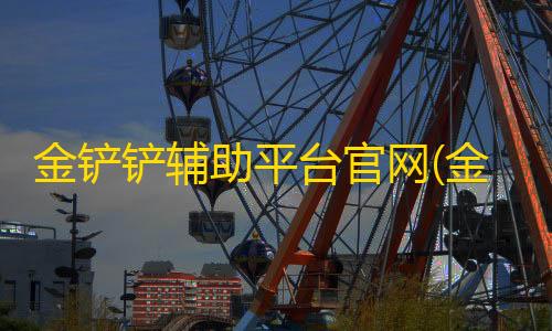 全网最低价金铲铲辅助平台官网(金铲铲辅助软件有什么)